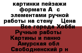  картинки-пейзажи формата А4 с элементами ручной работы на стену. › Цена ­ 599 - Все города Хобби. Ручные работы » Картины и панно   . Амурская обл.,Свободненский р-н